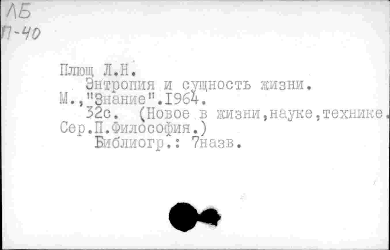 ﻿Плющ Л.Н.
Энтропия.и сущность жизни.
М.,"Знание".1964.
32с. (Новое в жизни,науке,технике.
Сер.П.Философия.)
Библиогр.: 7назв.